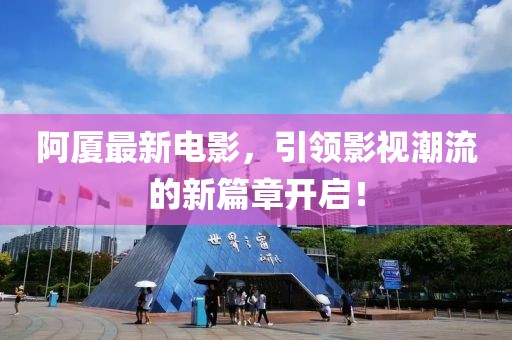 阿厦最新电影，引领影视潮流的新篇章开启！
