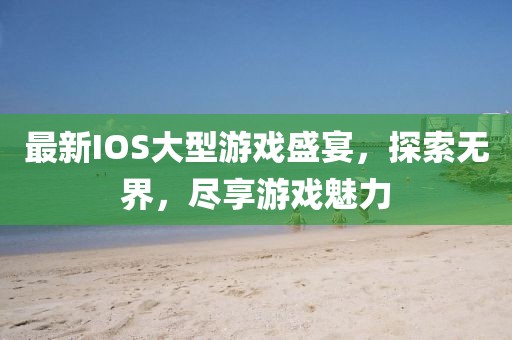 最新IOS大型游戏盛宴，探索无界，尽享游戏魅力