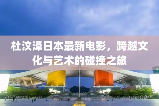 杜汶泽日本最新电影，跨越文化与艺术的碰撞之旅