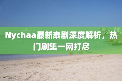 Nychaa最新泰剧深度解析，热门剧集一网打尽