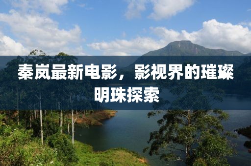秦岚最新电影，影视界的璀璨明珠探索