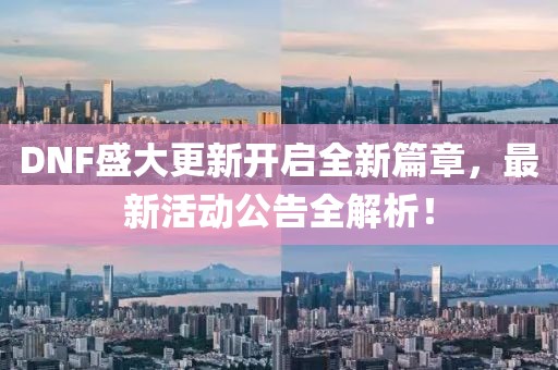 DNF盛大更新开启全新篇章，最新活动公告全解析！