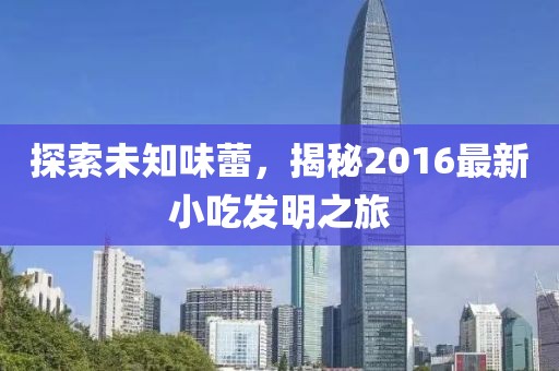 探索未知味蕾，揭秘2016最新小吃发明之旅