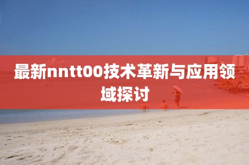最新nntt00技术革新与应用领域探讨