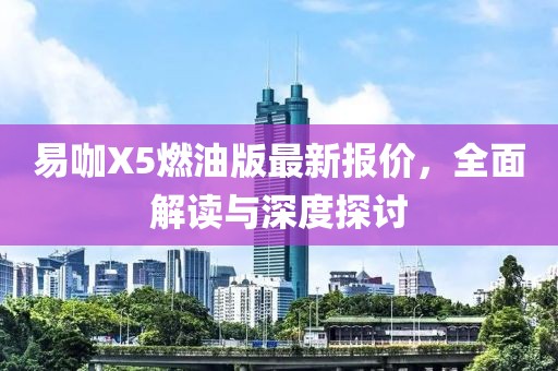 易咖X5燃油版最新报价，全面解读与深度探讨