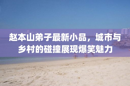 赵本山弟子最新小品，城市与乡村的碰撞展现爆笑魅力