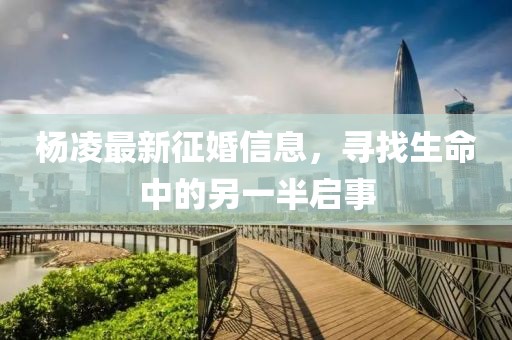 杨凌最新征婚信息，寻找生命中的另一半启事