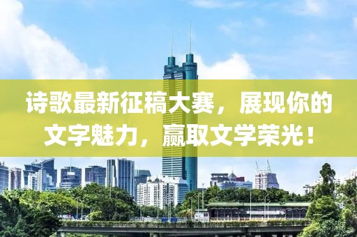 诗歌最新征稿大赛，展现你的文字魅力，赢取文学荣光！