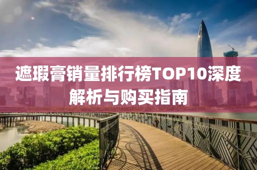 遮瑕膏销量排行榜TOP10深度解析与购买指南