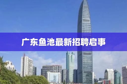 广东鱼池最新招聘启事