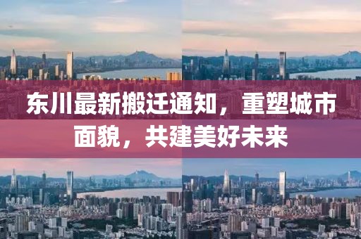 东川最新搬迁通知，重塑城市面貌，共建美好未来