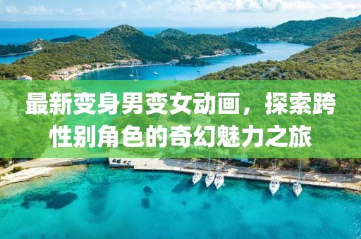 最新变身男变女动画，探索跨性别角色的奇幻魅力之旅