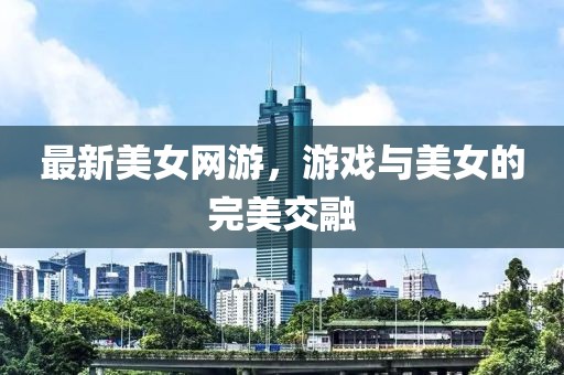最新美女网游，游戏与美女的完美交融