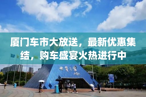 厦门车市大放送，最新优惠集结，购车盛宴火热进行中