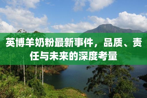 英博羊奶粉最新事件，品质、责任与未来的深度考量
