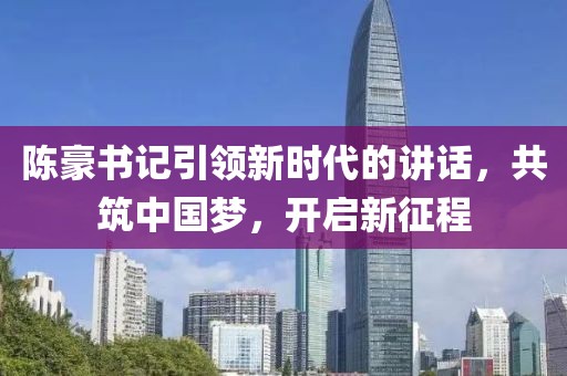 陈豪书记引领新时代的讲话，共筑中国梦，开启新征程