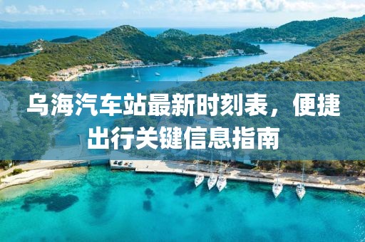 乌海汽车站最新时刻表，便捷出行关键信息指南