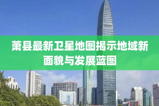 萧县最新卫星地图揭示地域新面貌与发展蓝图