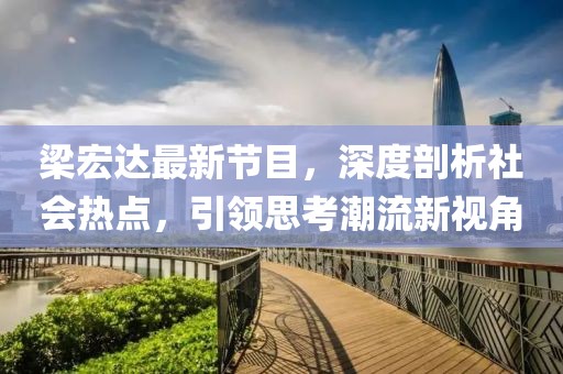 梁宏达最新节目，深度剖析社会热点，引领思考潮流新视角