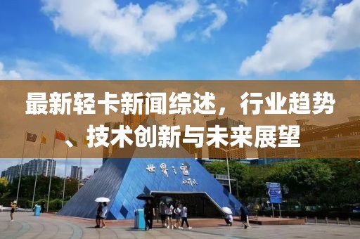 最新轻卡新闻综述，行业趋势、技术创新与未来展望