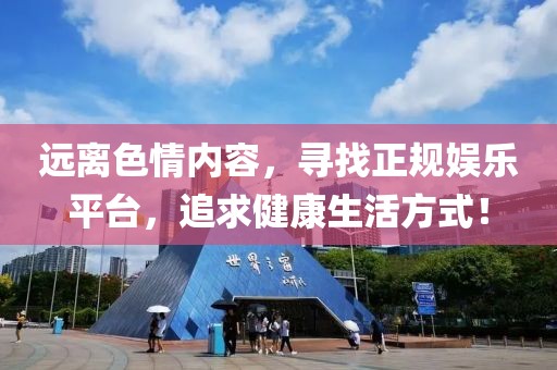 远离色情内容，寻找正规娱乐平台，追求健康生活方式！