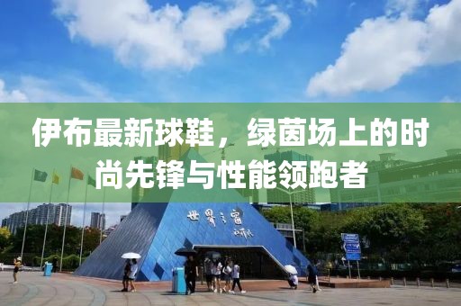 伊布最新球鞋，绿茵场上的时尚先锋与性能领跑者