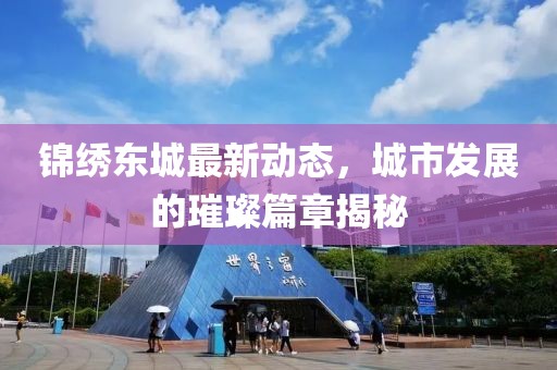 锦绣东城最新动态，城市发展的璀璨篇章揭秘
