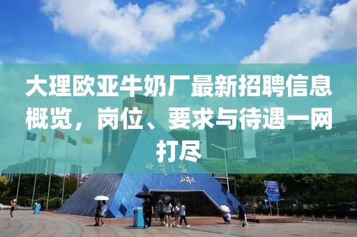 大理欧亚牛奶厂最新招聘信息概览，岗位、要求与待遇一网打尽