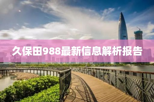 久保田988最新信息解析报告