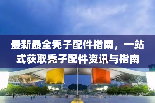 最新最全秃子配件指南，一站式获取秃子配件资讯与指南