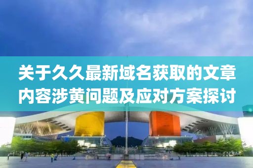 关于久久最新域名获取的文章内容涉黄问题及应对方案探讨