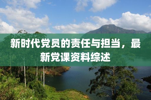 新时代党员的责任与担当，最新党课资料综述