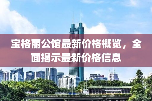 宝格丽公馆最新价格概览，全面揭示最新价格信息