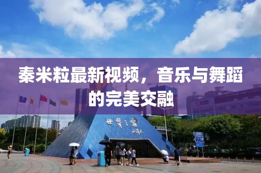 秦米粒最新视频，音乐与舞蹈的完美交融