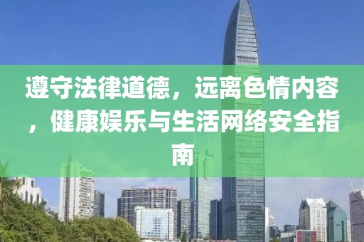 遵守法律道德，远离色情内容，健康娱乐与生活网络安全指南