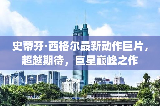 史蒂芬·西格尔最新动作巨片，超越期待，巨星巅峰之作