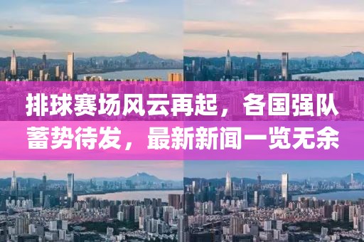 排球赛场风云再起，各国强队蓄势待发，最新新闻一览无余