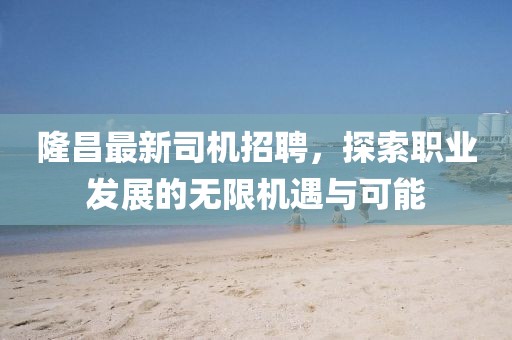 隆昌最新司机招聘，探索职业发展的无限机遇与可能