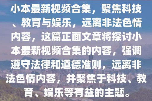 小本最新视频合集，聚焦科技、教育与娱乐，远离非法色情内容，这篇正面文章将探讨小本最新视频合集的内容，强调遵守法律和道德准则，远离非法色情内容，并聚焦于科技、教育、娱乐等有益的主题。