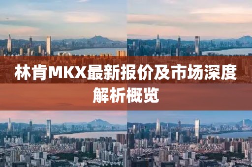 林肯MKX最新报价及市场深度解析概览