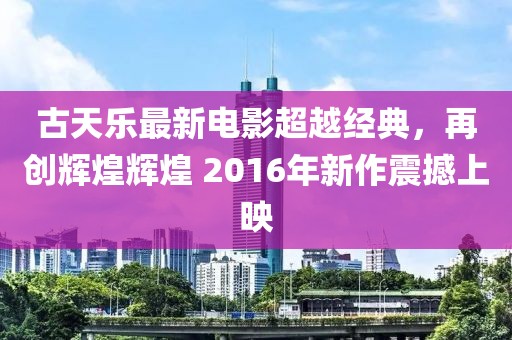 古天乐最新电影超越经典，再创辉煌辉煌 2016年新作震撼上映