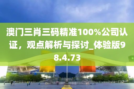 澳门三肖三码精准100%公司认证，观点解析与探讨_体验版98.4.73