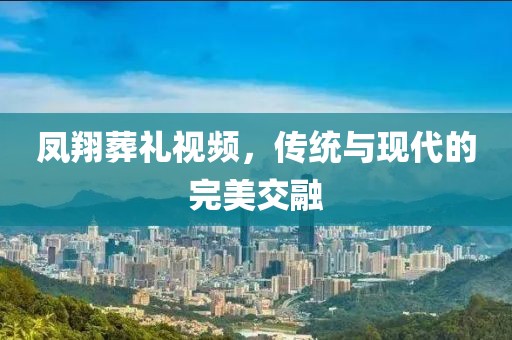凤翔葬礼视频，传统与现代的完美交融