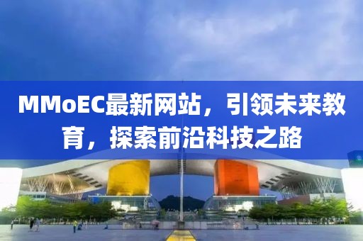 MMoEC最新网站，引领未来教育，探索前沿科技之路