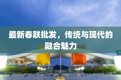 最新春联批发，传统与现代的融合魅力
