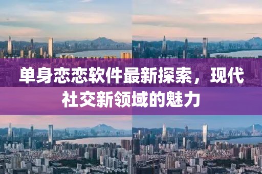 单身恋恋软件最新探索，现代社交新领域的魅力