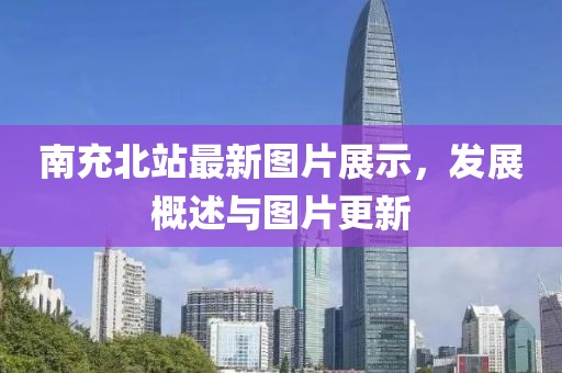 南充北站最新图片展示，发展概述与图片更新