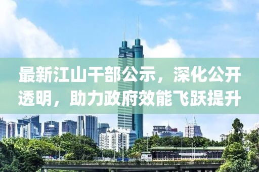 最新江山干部公示，深化公开透明，助力政府效能飞跃提升