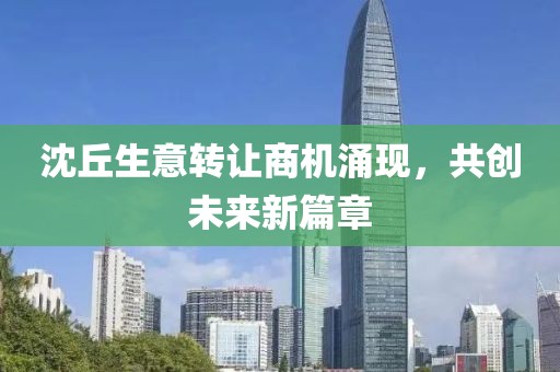 沈丘生意转让商机涌现，共创未来新篇章