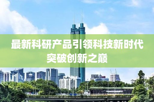 最新科研产品引领科技新时代突破创新之巅